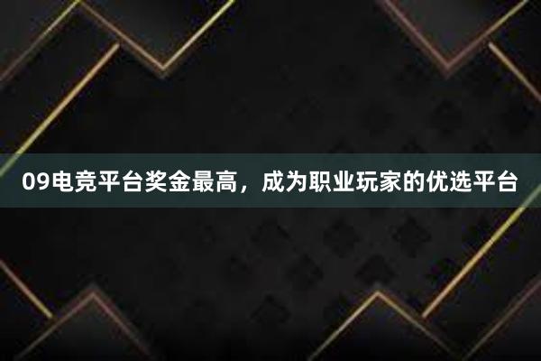 09电竞平台奖金最高，成为职业玩家的优选平台