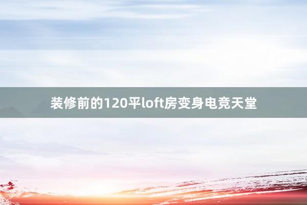 装修前的120平loft房变身电竞天堂