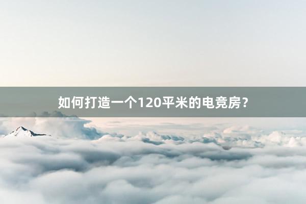 如何打造一个120平米的电竞房？