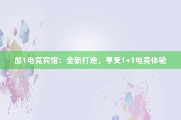 加1电竞宾馆：全新打造，享受1+1电竞体验