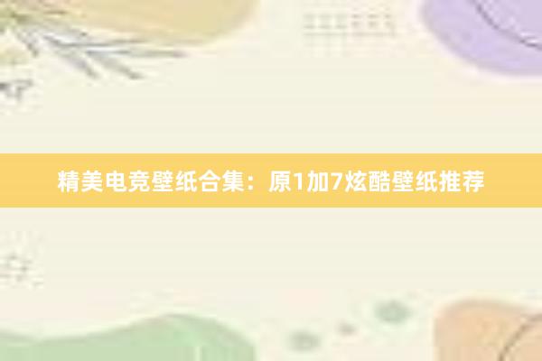 精美电竞壁纸合集：原1加7炫酷壁纸推荐