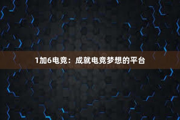 1加6电竞：成就电竞梦想的平台