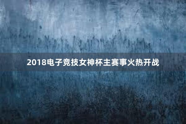 2018电子竞技女神杯主赛事火热开战