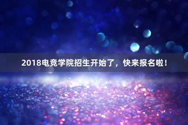 2018电竞学院招生开始了，快来报名啦！