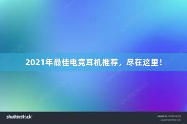 2021年最佳电竞耳机推荐，尽在这里！