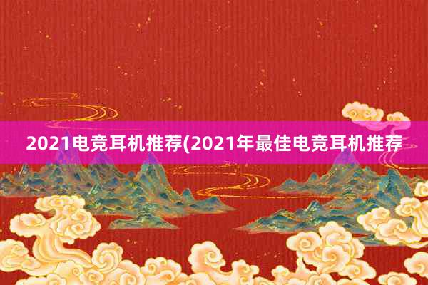 2021电竞耳机推荐(2021年最佳电竞耳机推荐