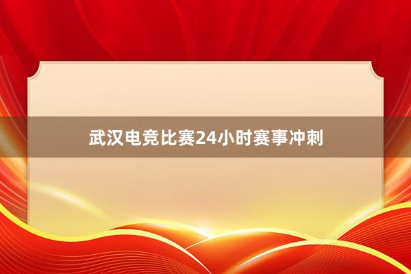 武汉电竞比赛24小时赛事冲刺