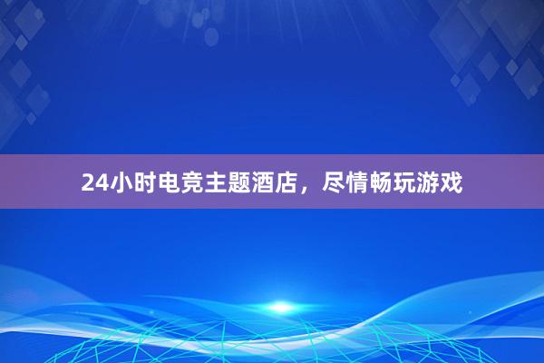 24小时电竞主题酒店，尽情畅玩游戏