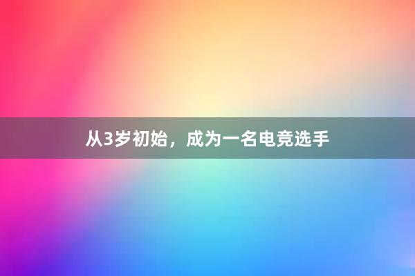 从3岁初始，成为一名电竞选手