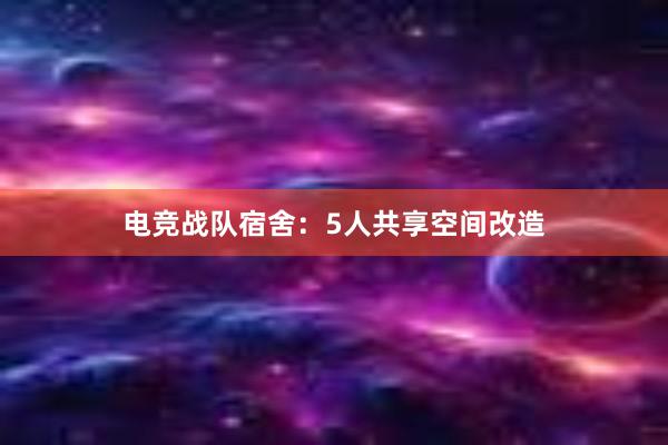 电竞战队宿舍：5人共享空间改造