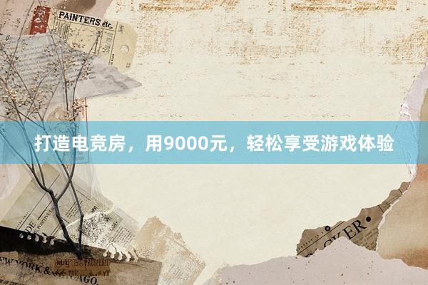 打造电竞房，用9000元，轻松享受游戏体验