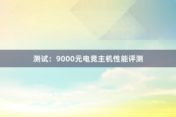 测试：9000元电竞主机性能评测