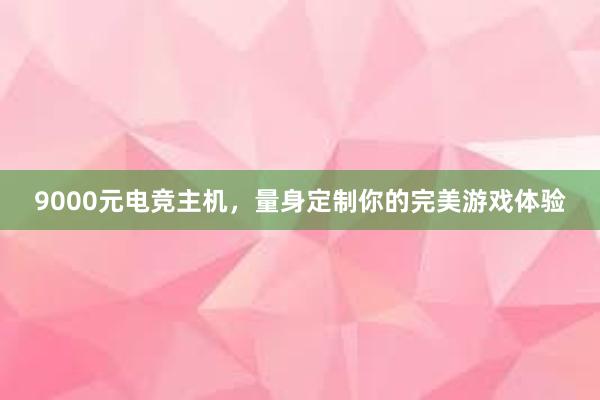 9000元电竞主机，量身定制你的完美游戏体验