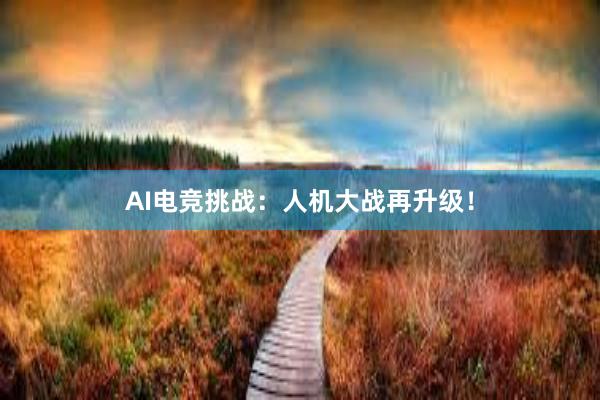 AI电竞挑战：人机大战再升级！