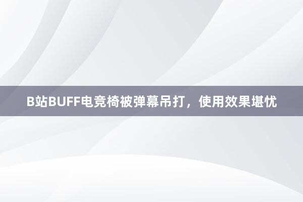 B站BUFF电竞椅被弹幕吊打，使用效果堪忧