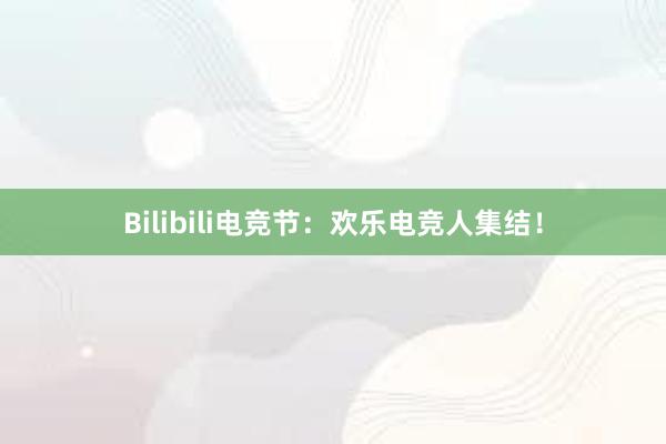 Bilibili电竞节：欢乐电竞人集结！