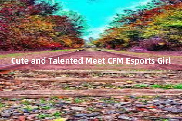 Cute and Talented Meet CFM Esports Girl