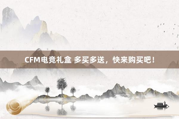 CFM电竞礼盒 多买多送，快来购买吧！