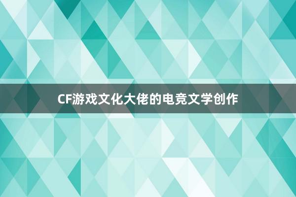 CF游戏文化大佬的电竞文学创作