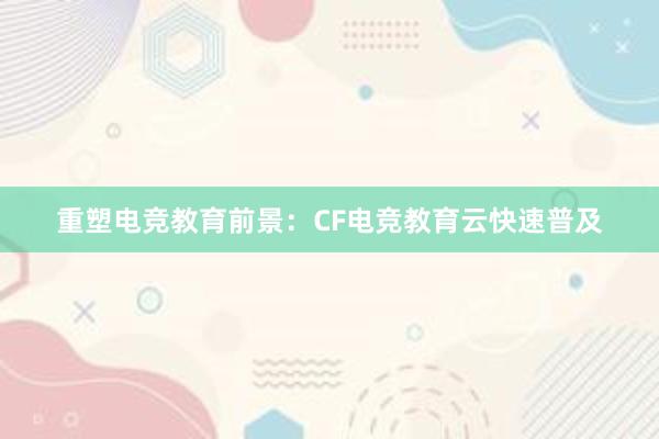 重塑电竞教育前景：CF电竞教育云快速普及