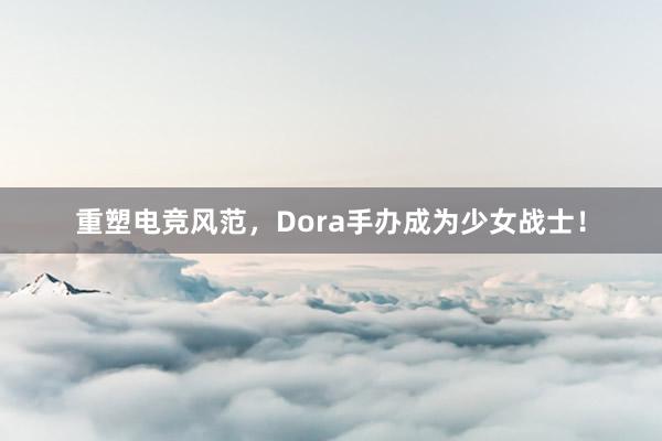 重塑电竞风范，Dora手办成为少女战士！