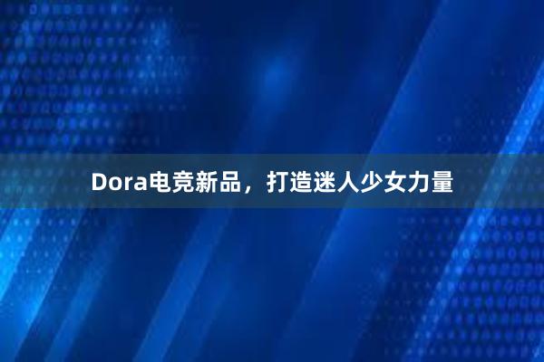 Dora电竞新品，打造迷人少女力量