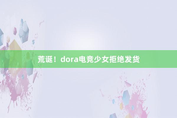 荒诞！dora电竞少女拒绝发货