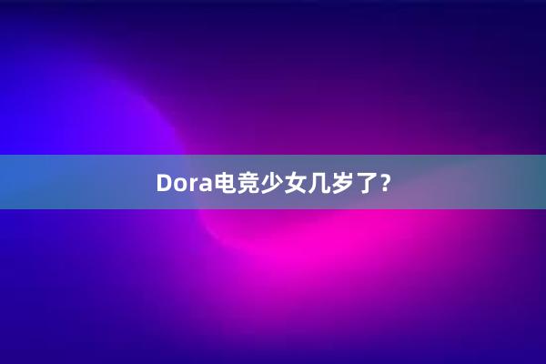 Dora电竞少女几岁了？