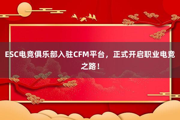 ESC电竞俱乐部入驻CFM平台，正式开启职业电竞之路！