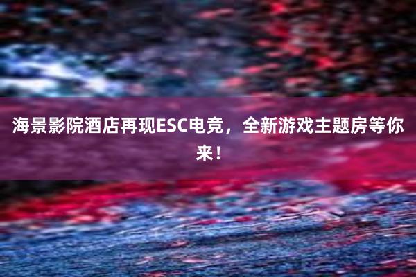 海景影院酒店再现ESC电竞，全新游戏主题房等你来！