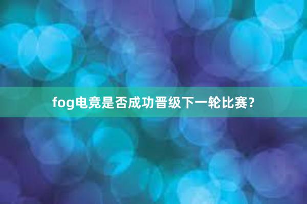 fog电竞是否成功晋级下一轮比赛？