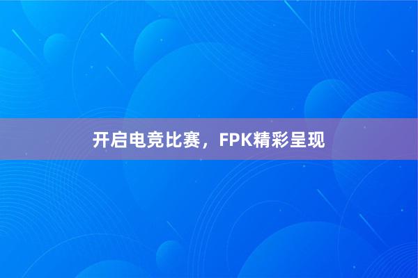 开启电竞比赛，FPK精彩呈现