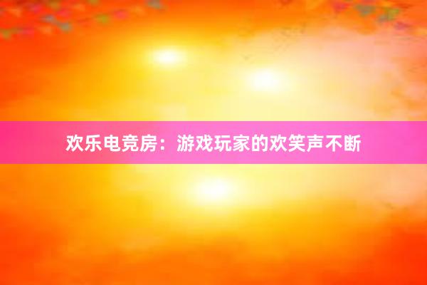 欢乐电竞房：游戏玩家的欢笑声不断