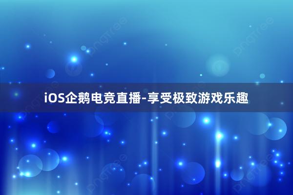 iOS企鹅电竞直播-享受极致游戏乐趣