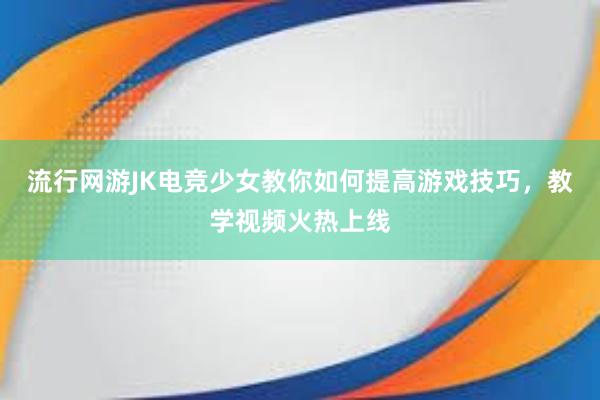 流行网游JK电竞少女教你如何提高游戏技巧，教学视频火热上线