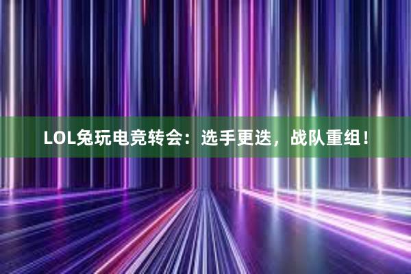 LOL兔玩电竞转会：选手更迭，战队重组！