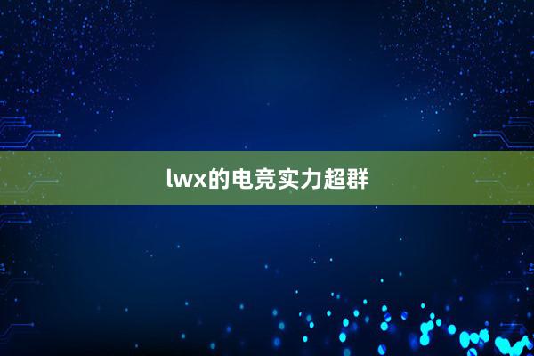 lwx的电竞实力超群