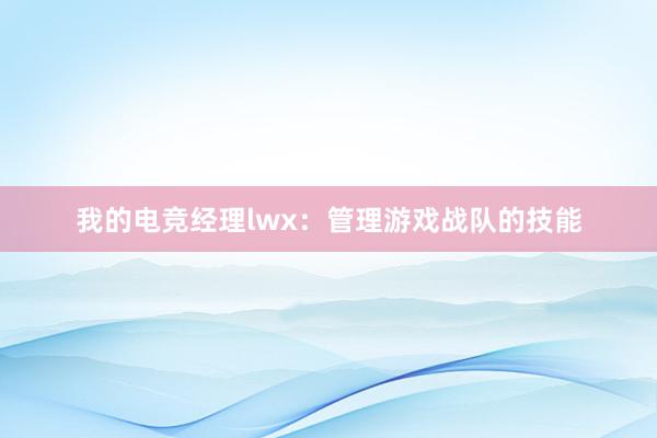 我的电竞经理lwx：管理游戏战队的技能