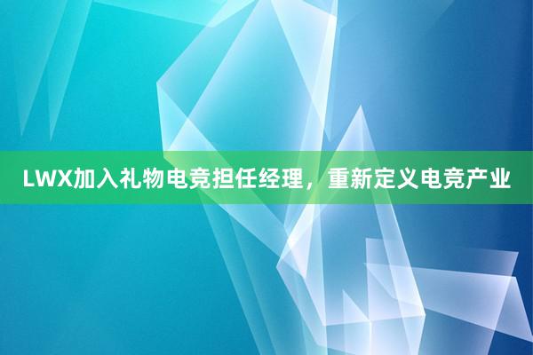 LWX加入礼物电竞担任经理，重新定义电竞产业