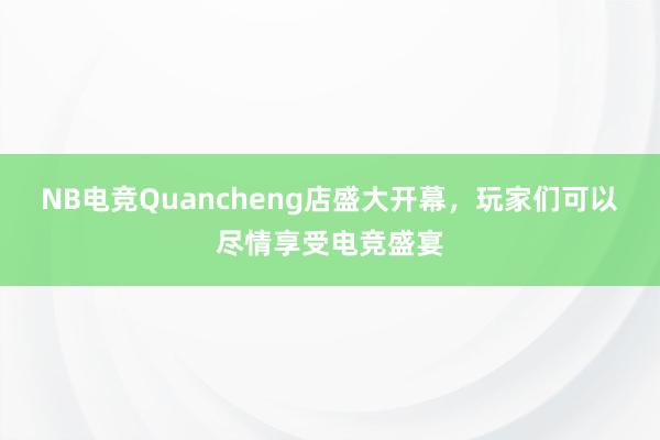 NB电竞Quancheng店盛大开幕，玩家们可以尽情享受电竞盛宴