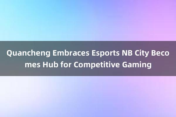 Quancheng Embraces Esports NB City Becomes Hub for Competitive Gaming