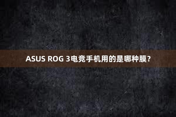 ASUS ROG 3电竞手机用的是哪种膜？