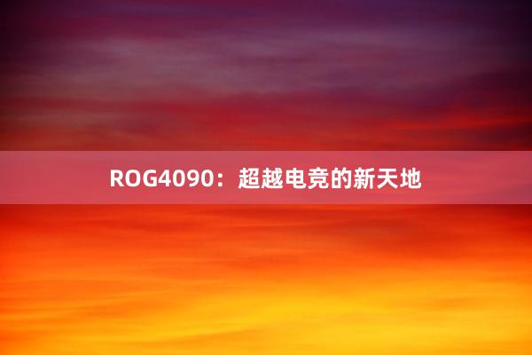 ROG4090：超越电竞的新天地