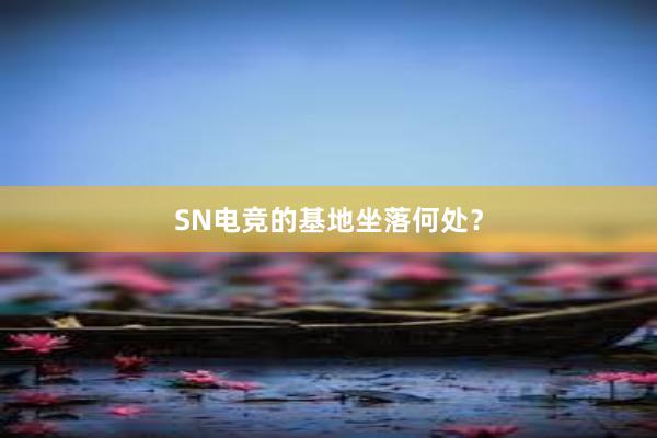 SN电竞的基地坐落何处？