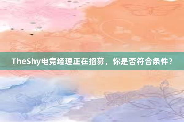 TheShy电竞经理正在招募，你是否符合条件？