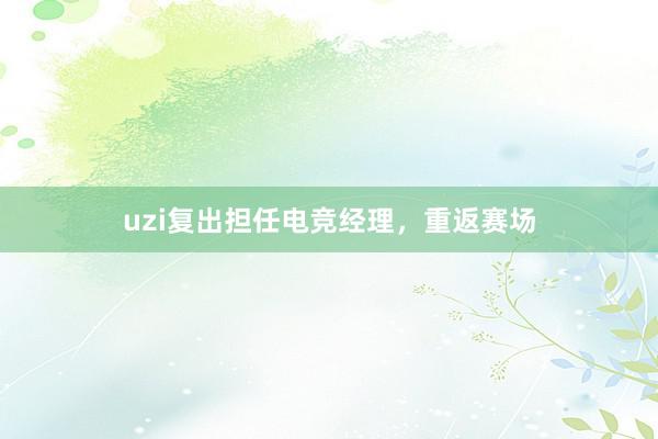 uzi复出担任电竞经理，重返赛场