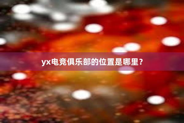 yx电竞俱乐部的位置是哪里？