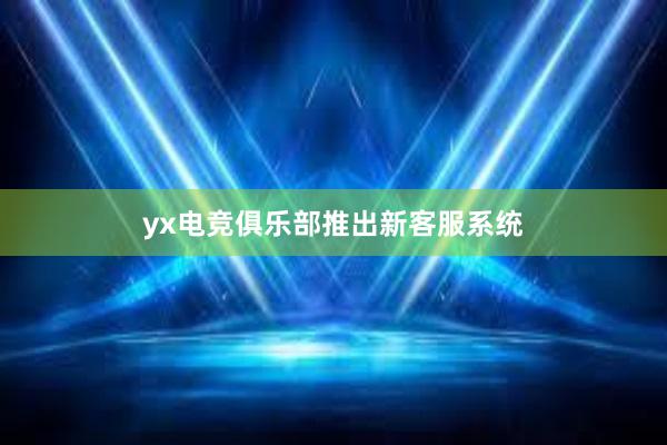 yx电竞俱乐部推出新客服系统