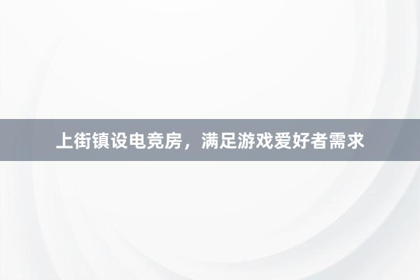 上街镇设电竞房，满足游戏爱好者需求