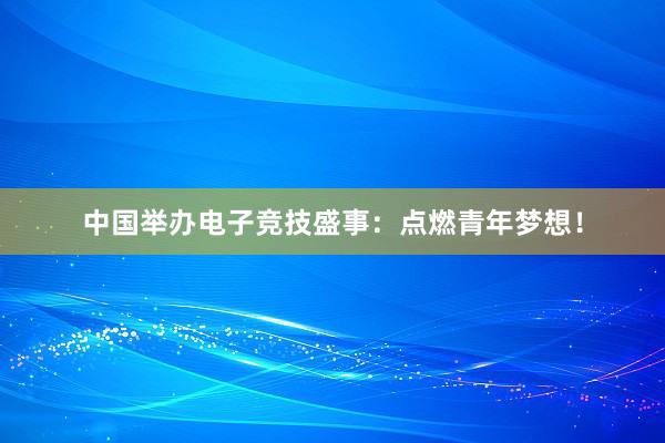 中国举办电子竞技盛事：点燃青年梦想！